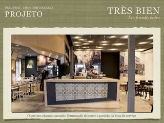 TRÈS BIEN
PESQUISA . THEODOR (ISRAEL)

PROJETO                                                                          Eco-"iendly bistro




            O que nos chamou atenção: Iluminação do teto e a posição da área de serviço
 