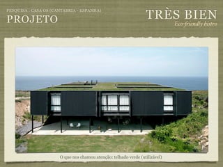 TRÈS BIEN
PESQUISA . CASA OS (CANTABRIA - ESPANHA)

PROJETO                                                                      Eco-"iendly bistro




                      O que nos chamou atenção: telhado verde (utilizável)
 