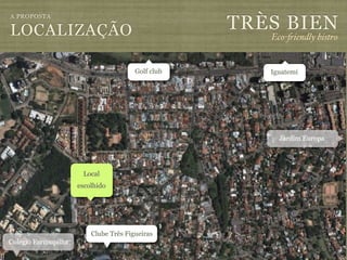 TRÈS BIEN
A PROPOSTA

LOCALIZAÇÃO                                            Eco-"iendly bistro


                                        Golf club      Iguatemi




                                                         Jardim Europa




                       Local
                      escolhido




                          Clube Três Figueiras
Colégio Farroupilha
 