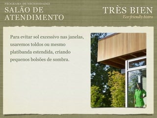 PROGRAMA DE NECESSIDADES

SALÃO DE                                   TRÈS BIEN
ATENDIMENTO                                   Eco-"iendly bistro



  Para evitar sol excessivo nas janelas,
  usaremos toldos ou mesmo
  platibanda estendida, criando
  pequenos bolsões de sombra.
 