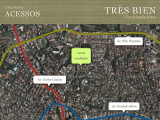 TRÈS BIEN
A PROPOSTA

ACESSOS                                               Eco-"iendly bistro




                                                Av. Nilo Peçanha


                                 Local
                                escolhido




             Av. Carlos Gomes




                                             Av. Protásio Alves
 