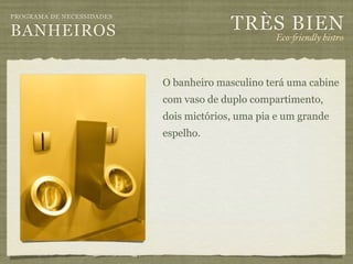 TRÈS BIEN
PROGRAMA DE NECESSIDADES

BANHEIROS                                         Eco-"iendly bistro



                           O banheiro masculino terá uma cabine
                           com vaso de duplo compartimento,
                           dois mictórios, uma pia e um grande
                           espelho.
 