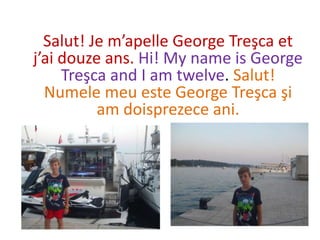Salut! Je m’apelle George Treşca et
j’ai douze ans. Hi! My name is George
Treşca and I am twelve. Salut!
Numele meu este George Treşca şi
am doisprezece ani.
 