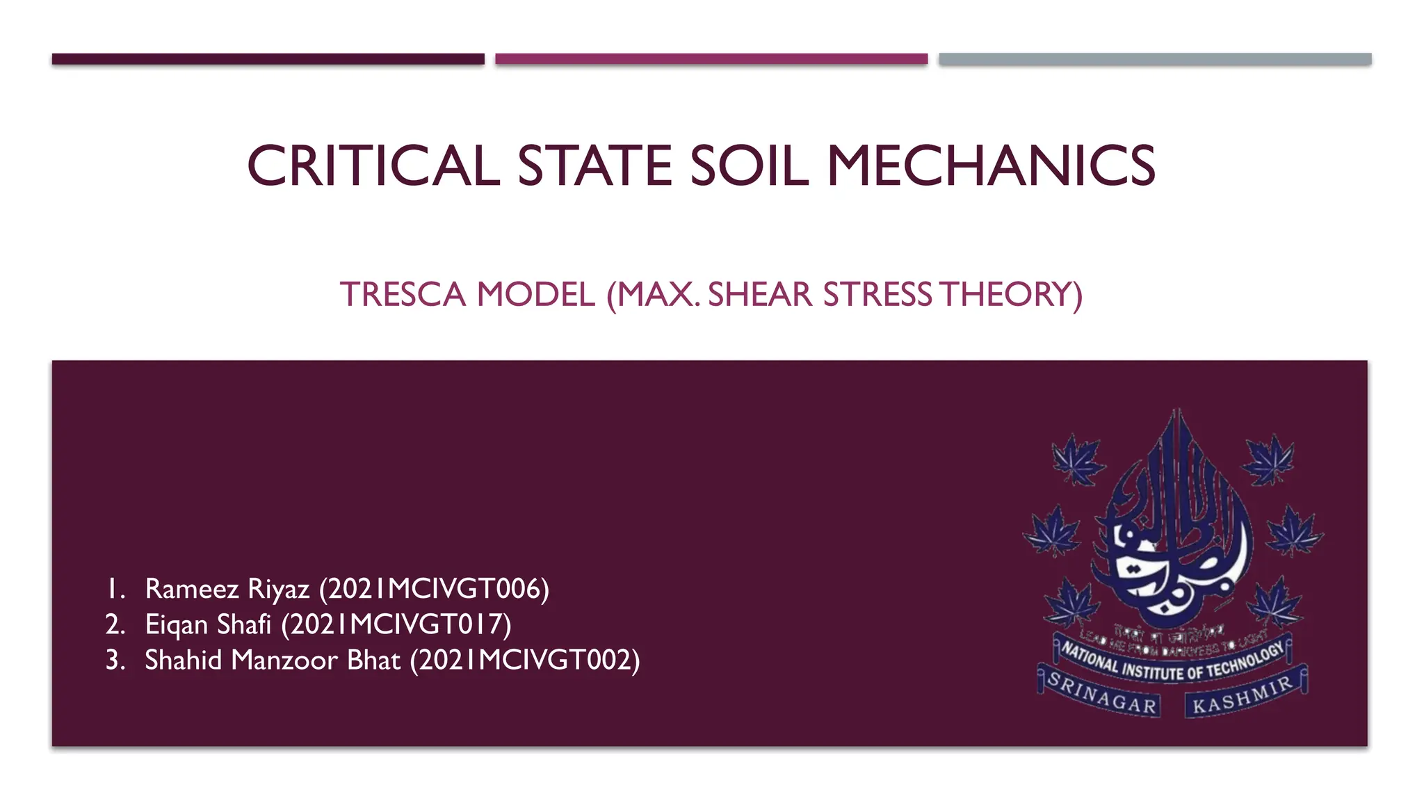 CRITICAL STATE SOIL MECHANICS
TRESCA MODEL (MAX. SHEAR STRESS THEORY)
1. Rameez Riyaz (2021MCIVGT006)
2. Eiqan Shafi (2021MCIVGT017)
3. Shahid Manzoor Bhat (2021MCIVGT002)
 
