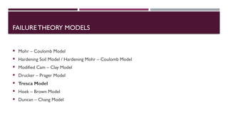 FAILURE THEORY MODELS
 Mohr – Coulomb Model
 Hardening Soil Model / Hardening Mohr – Coulomb Model
 Modified Cam – Clay Model
 Drucker – Prager Model
 Tresca Model
 Hoek – Brown Model
 Duncan – Chang Model
 