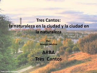 Tres Cantos:
la naturaleza en la ciudad y la ciudad en
la naturaleza
Foto: Carlos Espinosa
Por:
Manuel Molina
ARBA
Tres Cantos
 