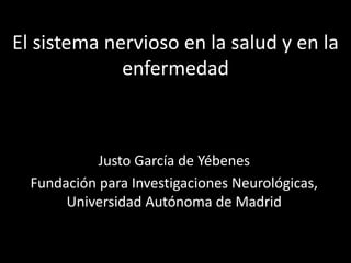 El sistema nervioso en la salud y en la
enfermedad
Justo García de Yébenes
Fundación para Investigaciones Neurológicas,
Universidad Autónoma de Madrid
 