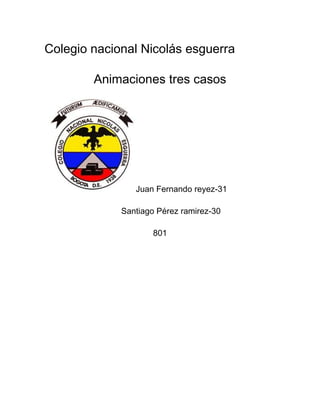 Colegio nacional Nicolás esguerra

        Animaciones tres casos




                Juan Fernando reyez-31

             Santiago Pérez ramirez-30

                     801
 