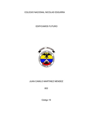 COLEGIO NACIONAL NICOLAS ESGURRA




        EDIFICAMOS FUTURO




   JUAN CAMILO MARTINEZ MENDEZ


               802




             Código 19
 