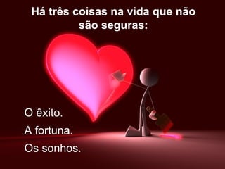 Há três coisas na vida que não são seguras: A fortuna. O êxito. Os sonhos. 