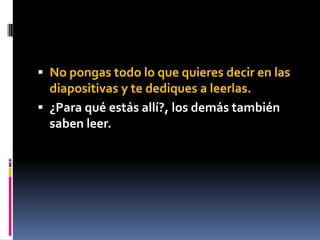  No pongas todo lo que quieres decir en las
  diapositivas y te dediques a leerlas.
 ¿Para qué estás allí?, los demás también
  saben leer.
 