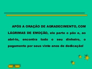 APÓS A ORAÇÃO DE AGRADECIMENTO, COM LÁGRIMAS DE EMOÇÃO, ele parte o pão e, ao abri-lo, encontra todo o seu dinheiro, o pagamento por seus vinte anos de dedicação!   