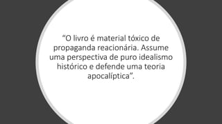 “O livro é material tóxico de
propaganda reacionária. Assume
uma perspectiva de puro idealismo
histórico e defende uma teoria
apocalíptica”.
 