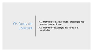 Os Anos de
Loucura
• 1º Momento: sessões de luta. Perseguição nas
escolas e universidades.
• 2º Momento: devastação das florestas e
pesticidas.
 