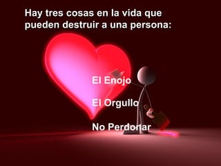 Hay tres cosas en la vida que pueden destruir a una persona: El Enojo El Orgullo No Perdonar 