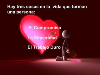 Hay tres cosas en la  vida que forman una persona: El Compromiso La Sinceridad El Trabajo Duro 