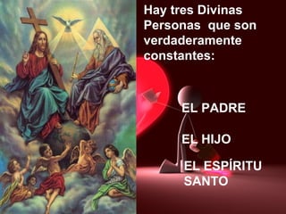 Hay tres Divinas
Personas que son
verdaderamente
constantes:
EL PADRE
EL HIJO
EL ESPÍRITU
SANTO
 
