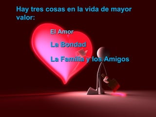Hay tres cosas en la vida de mayor valor: El Amor La Familia y los Amigos La Bondad 