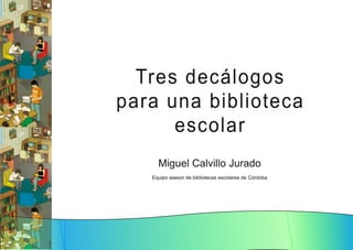 Tres d ecál og os
para u n a bi bl i oteca
escol ar
Miguel Calvillo Jurado
Equipo asesor de bibliotecas escolares de Córdoba

 