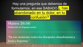 Hay una pregunta que debemos de
formularnos, en ese SABADO ¿ has
abandonado en tu dolor, en tu
confusión?
 