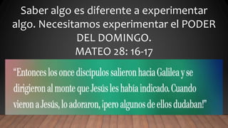 Saber algo es diferente a experimentar
algo. Necesitamos experimentar el PODER
DEL DOMINGO.
MATEO 28: 16-17
 
