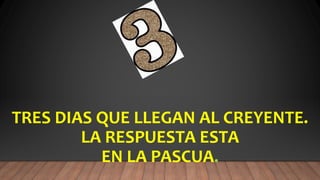 TRES DIAS QUE LLEGAN AL CREYENTE.
LA RESPUESTA ESTA
EN LA PASCUA.
 