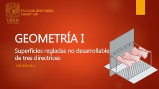GEOMETRÍA I
Superficies regladas no desarrollables
de tres directrices
GRUPO: 9212
FACULTAD DE ESTUDIOS
CUAUTITLÁN
 