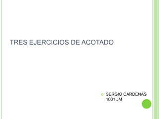 TRES EJERCICIOS DE ACOTADO  SERGIO CARDENAS 1001 JM 