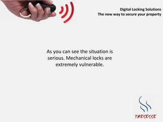 Digital Locking Solutions
                       The new way to secure your property




As you can see the situation is
serious. Mechanical locks are
    extremely vulnerable.
 