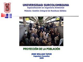 UNIVERSIDAD SURCOLOMBIANA Especialización en Ingeniería Ambiental Módulo: Gestión Integral de Residuos Sólidos   PROYECCIÓN DE LA POBLACIÓN JOSE WILLIAN TAFUR Ingeniero Consultor 2009 