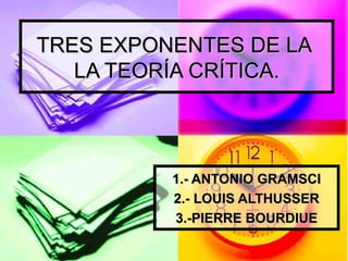 TRES EXPONENTES DE LA  LA TEORÍA CRÍTICA. 1.- ANTONIO GRAMSCI 2.- LOUIS ALTHUSSER 3.-PIERRE BOURDIUE 