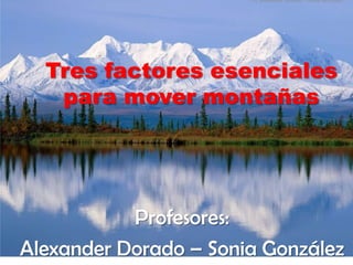 Tres factores esenciales
para mover montañas
Profesores:
Alexander Dorado – Sonia González
P.I Alexander Dorado - Sonia Gonzalez
 
