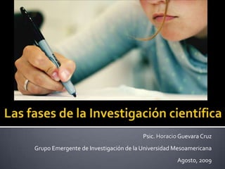 Las fases de la Investigación científica Psic. Horacio Guevara Cruz Grupo Emergente de Investigación de la Universidad Mesoamericana Agosto, 2009 