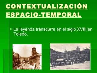 CONTEXTUALIZACIÓN   ESPACIO-TEMPORAL   La leyenda transcurre en el siglo XVIII en Toledo. 