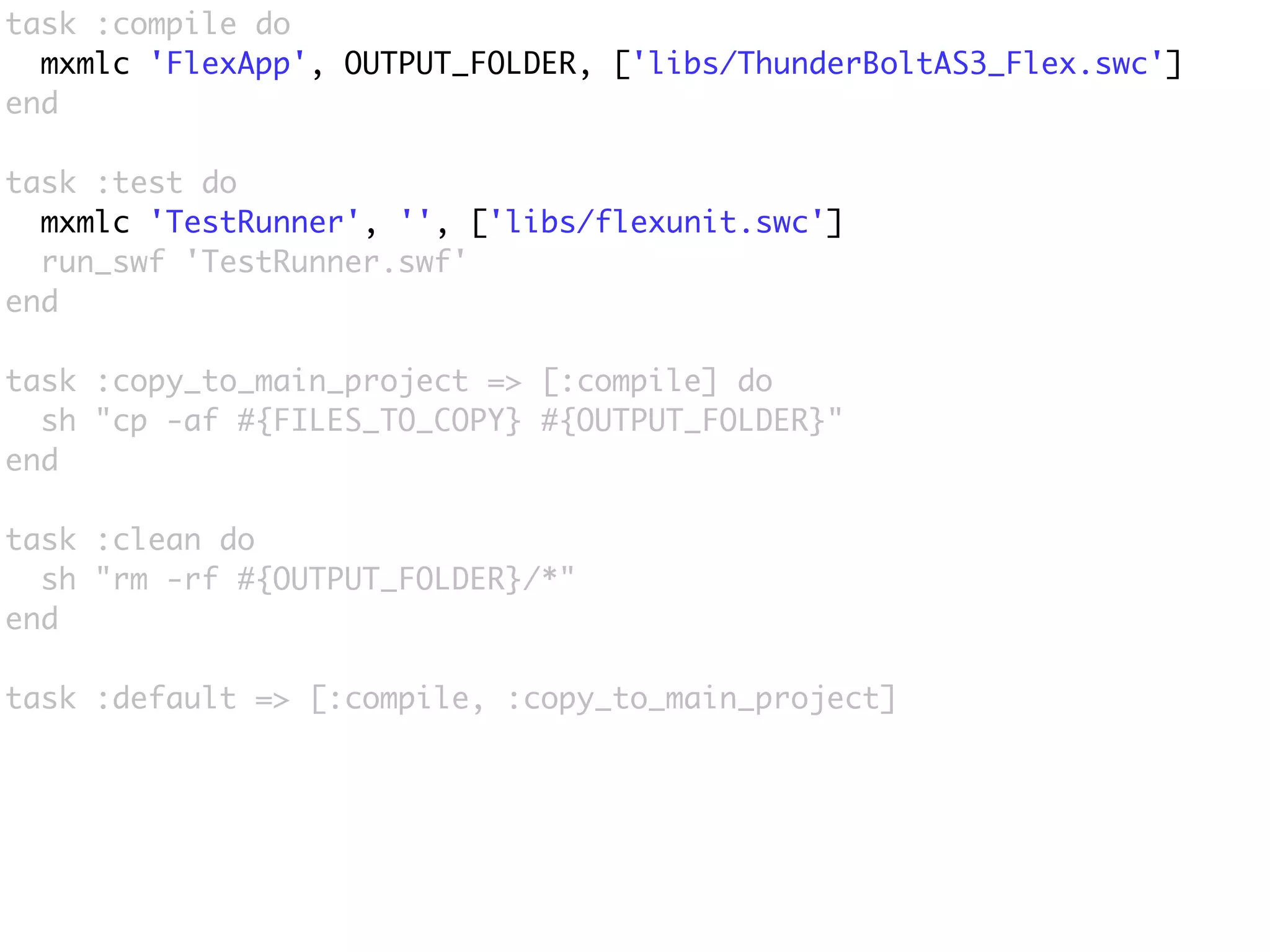 task :compile do
  mxmlc 'FlexApp', OUTPUT_FOLDER, ['libs/ThunderBoltAS3_Flex.swc']
end

task :test do
  mxmlc 'TestRunner', '', ['libs/flexunit.swc']
  run_swf 'TestRunner.swf'
end

task :copy_to_main_project => [:compile] do
  sh "cp -af #{FILES_TO_COPY} #{OUTPUT_FOLDER}"
end

task :clean do
  sh "rm -rf #{OUTPUT_FOLDER}/*"
end

task :default => [:compile, :copy_to_main_project]
 