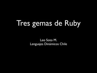 Tres gemas de Ruby
          Leo Soto M.
   Lenguajes Dinámicos Chile
 
