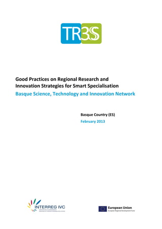 Good Practices on Regional Research and
Innovation Strategies for Smart Specialisation
Basque Science, Technology and Innovation Network


                          Basque Country (ES)
                          February 2013
 