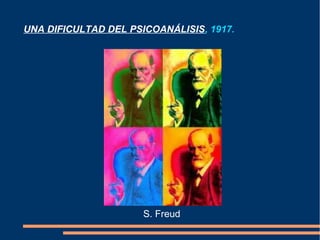 UNA DIFICULTAD DEL PSICOANÁLISIS, 1917.




                      S. Freud
 