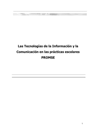 Las Tecnologías de la Información y la
Comunicación en las prácticas escolares
               PROMSE




                                          1
 