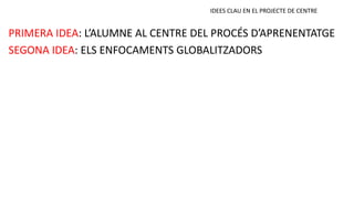 SEGONA IDEA: ELS ENFOCAMENTS GLOBALITZADORS
PRIMERA IDEA: L’ALUMNE AL CENTRE DEL PROCÉS D’APRENENTATGE
IDEES CLAU EN EL PROJECTE DE CENTRE
 