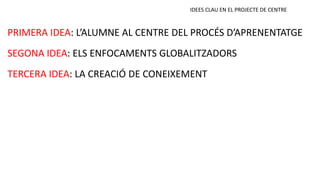 TERCERA IDEA: LA CREACIÓ DE CONEIXEMENT
SEGONA IDEA: ELS ENFOCAMENTS GLOBALITZADORS
PRIMERA IDEA: L’ALUMNE AL CENTRE DEL PROCÉS D’APRENENTATGE
IDEES CLAU EN EL PROJECTE DE CENTRE
 