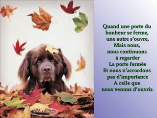 Quand une porte du  bonheur se ferme,  une autre s’ouvre, Mais nous,  nous continuons  à regarder La porte fermée Et nous n’accordons  pas d’importance A celle que  nous venons d’ouvrir. 