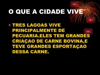 O QUE A CIDADE VIVE TRES LAGOAS VIVE PRINCIPALMENTE DE PECUARIA.ELES TEM GRANDES CRIAÇAO DE CARNE BOVINA,E TEVE GRANDES ESPORTAÇAO DESSA CARNE. 