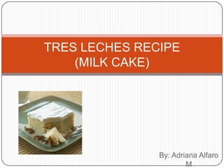 By: Adriana Alfaro M TRES LECHES RECIPE(MILK CAKE) 