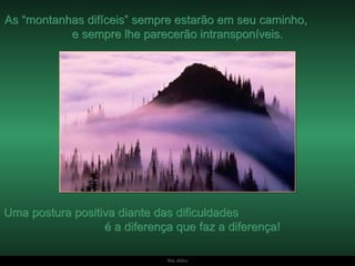 As “montanhas difíceis” sempre estarão em seu caminho,  e sempre lhe parecerão intransponíveis.  Uma postura positiva diante das dificuldades  é a diferença que faz a diferença! 