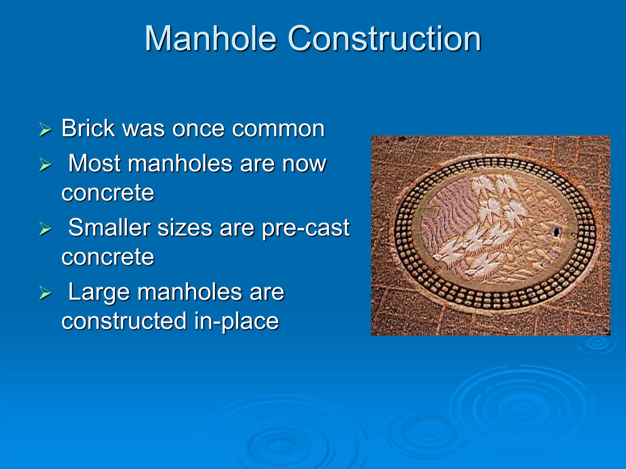 Manhole Construction
 Brick was once common
 Most manholes are now
concrete
 Smaller sizes are pre-cast
concrete
 Large manholes are
constructed in-place
 