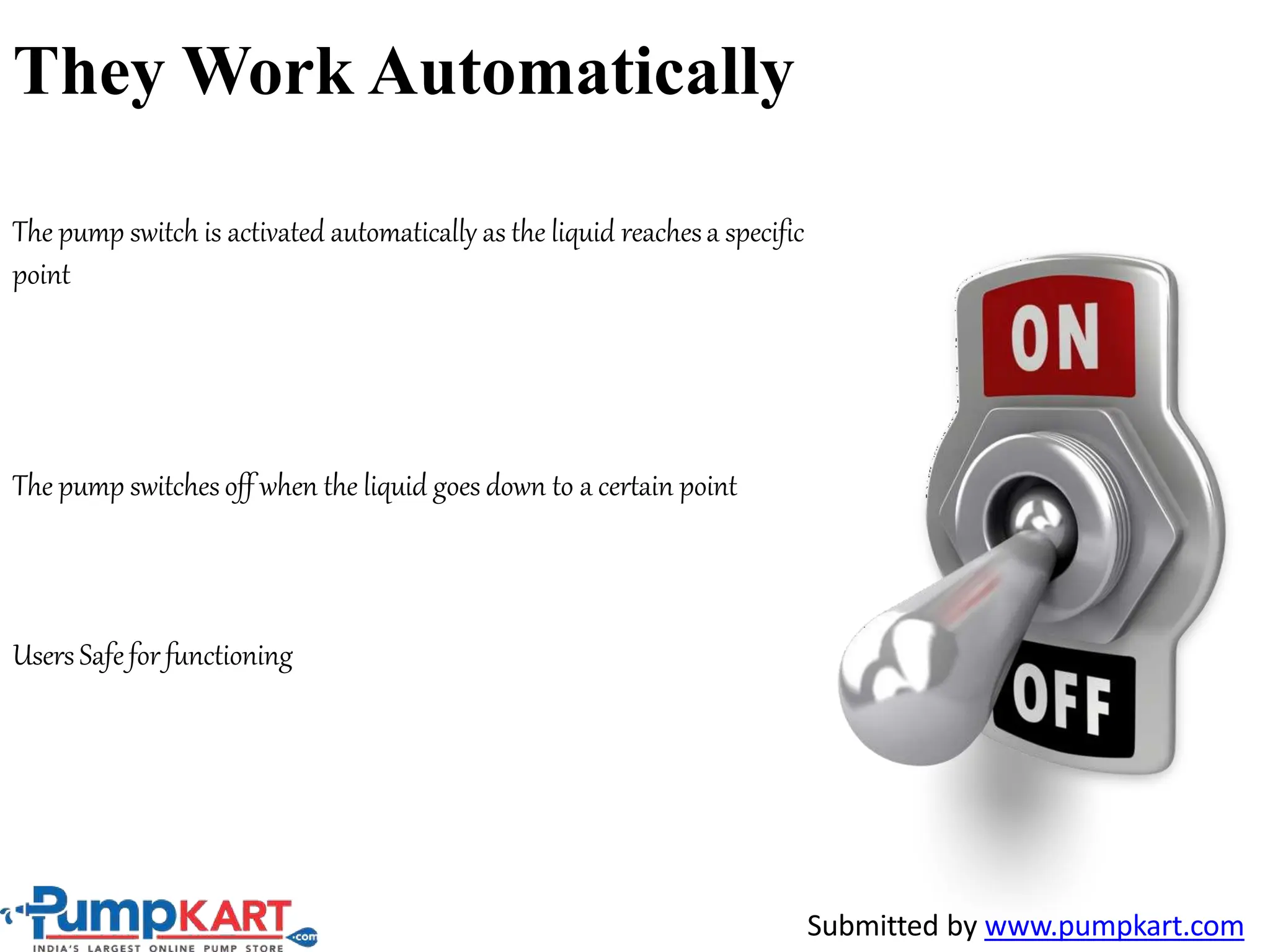 They Work Automatically
The pump switch is activated automatically as the liquid reachesa specific
point
The pump switchesoff when the liquid goes down to a certain point
Users Safefor functioning
Submitted by www.pumpkart.com
 