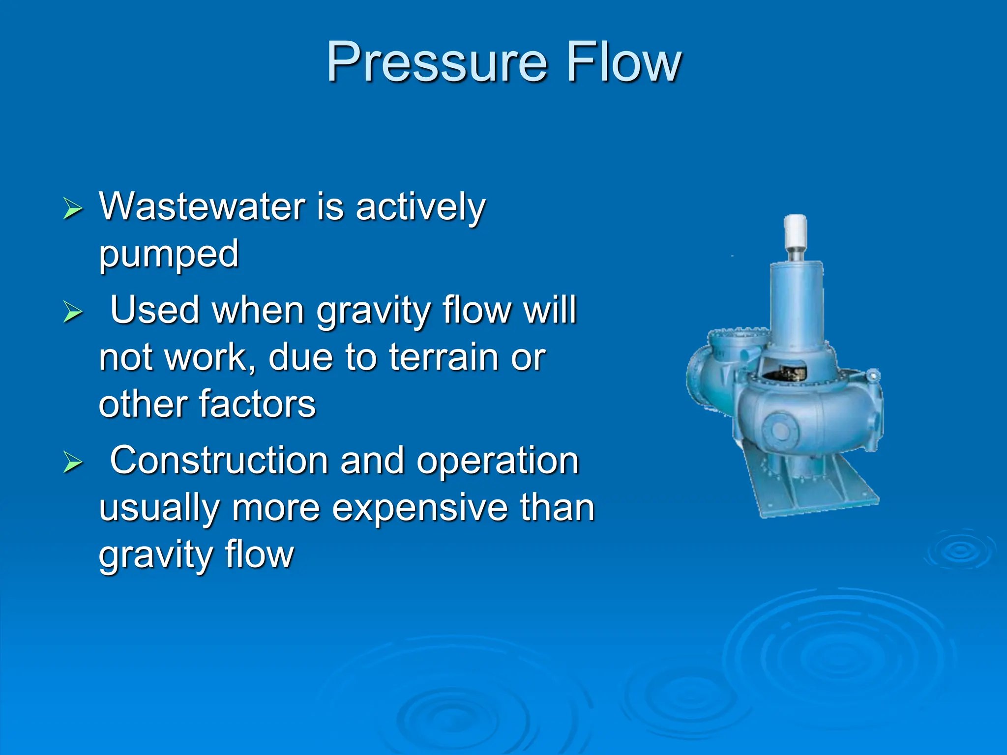 Pressure Flow
 Wastewater is actively
pumped
 Used when gravity flow will
not work, due to terrain or
other factors
 Construction and operation
usually more expensive than
gravity flow
 