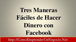 Tres Maneras
Fáciles de Hacer
Dinero con
Facebook
http://ComoEmprenderUnNegocio.Net
 