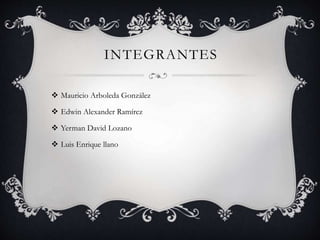 INTEGRANTES
 Mauricio Arboleda González
 Edwin Alexander Ramírez
 Yerman David Lozano
 Luis Enrique llano
 